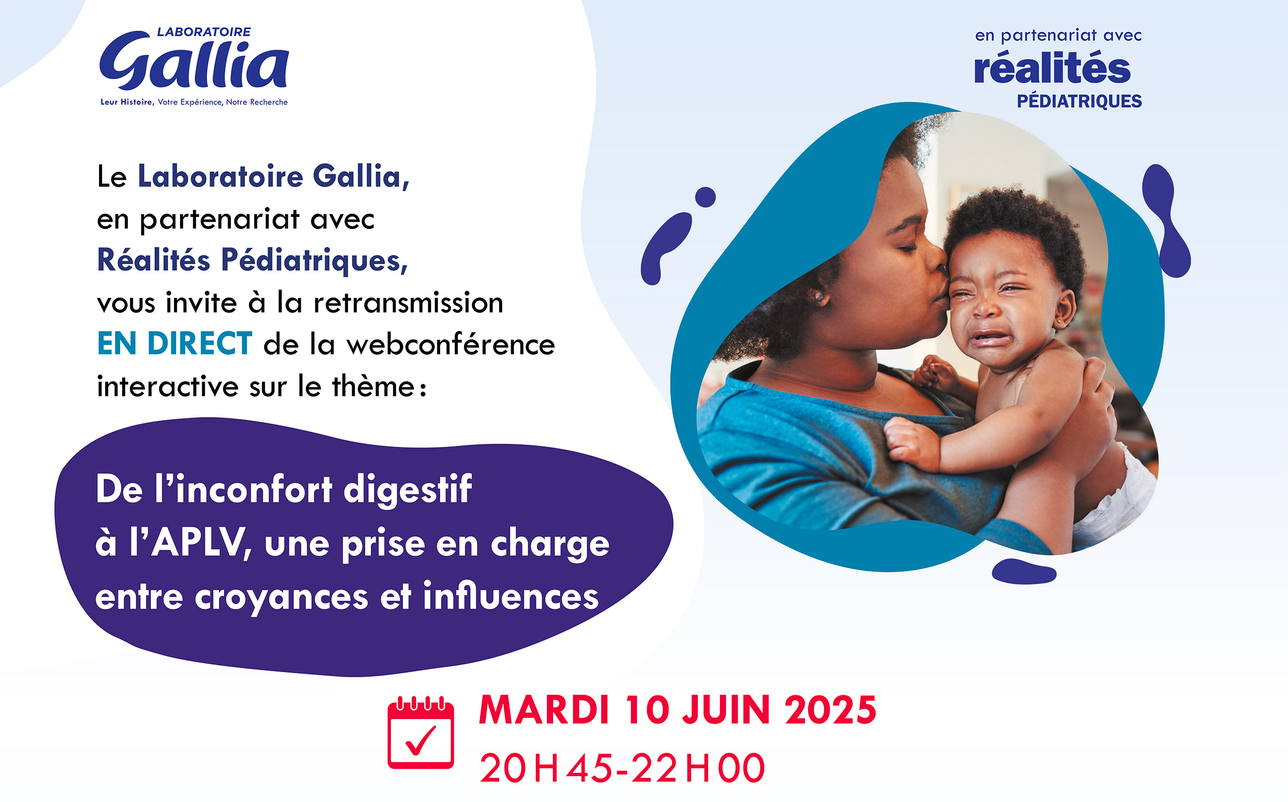 Le laboratoire Gallia, en partenariat avec Réalités Pédiatriques, vous invite à la retransmission en direct de la webconférence interactive sur le thème : De l'inconfort digestif à l'APLV, une prise en charge entre croyances et influences, le mardi 10 juin 2025